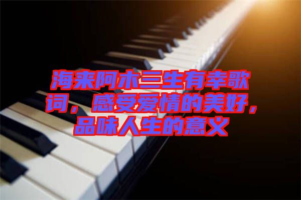 海來(lái)阿木三生有幸歌詞，感受愛(ài)情的美好，品味人生的意義