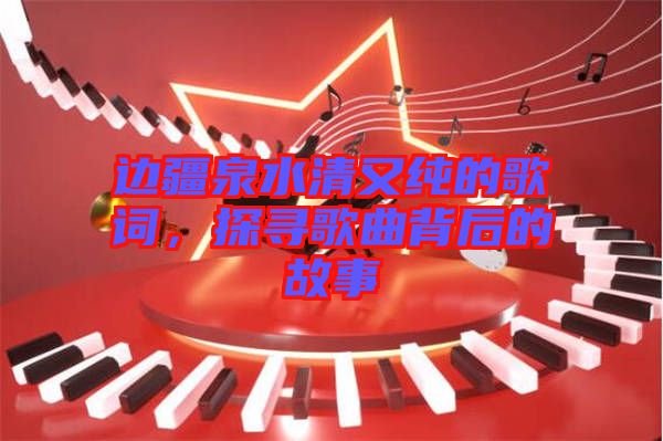 邊疆泉水清又純的歌詞，探尋歌曲背后的故事