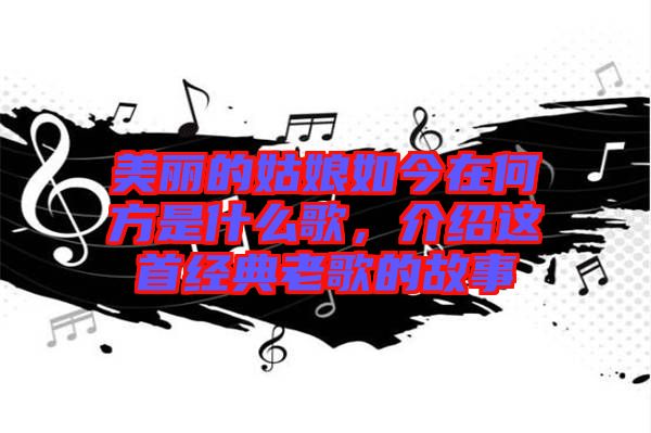 美麗的姑娘如今在何方是什么歌，介紹這首經(jīng)典老歌的故事