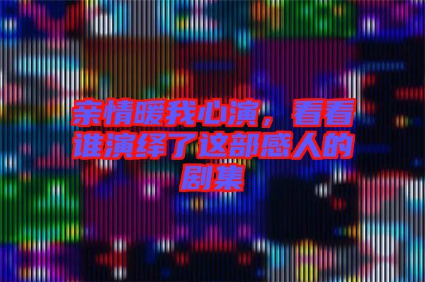 親情暖我心演，看看誰演繹了這部感人的劇集