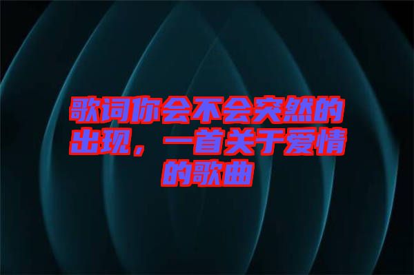 歌詞你會(huì)不會(huì)突然的出現(xiàn)，一首關(guān)于愛(ài)情的歌曲