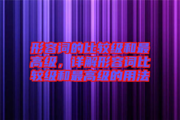 形容詞的比較級和最高級，詳解形容詞比較級和最高級的用法