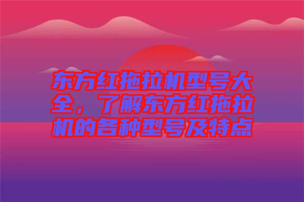 東方紅拖拉機(jī)型號(hào)大全，了解東方紅拖拉機(jī)的各種型號(hào)及特點(diǎn)