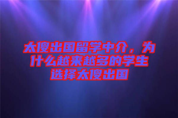 太傻出國留學(xué)中介，為什么越來越多的學(xué)生選擇太傻出國