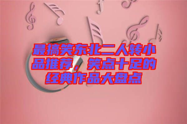 最搞笑東北二人轉(zhuǎn)小品推薦，笑點(diǎn)十足的經(jīng)典作品大盤點(diǎn)