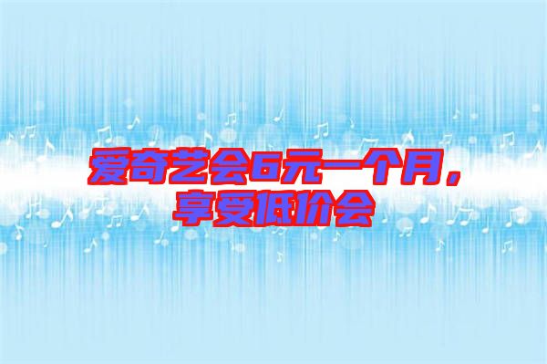 愛奇藝會(huì)6元一個(gè)月，享受低價(jià)會(huì)