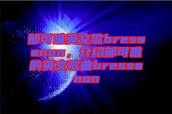 郁可唯英文歌bressanon，介紹郁可唯的英文歌曲bressanon