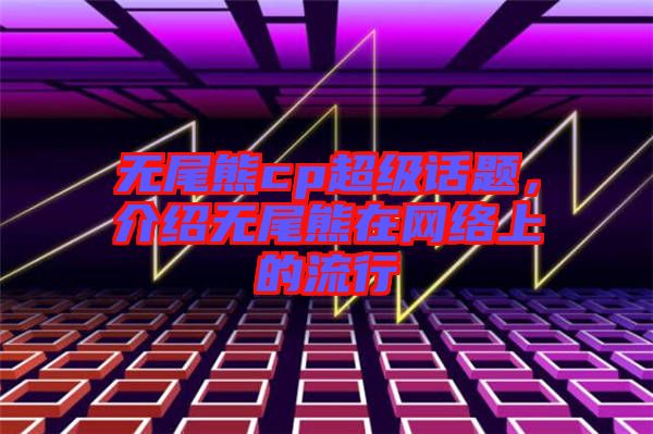 無(wú)尾熊cp超級(jí)話題，介紹無(wú)尾熊在網(wǎng)絡(luò)上的流行