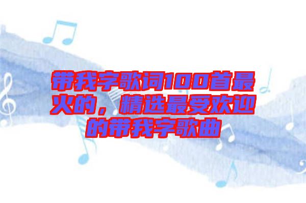 帶我字歌詞100首最火的，精選最受歡迎的帶我字歌曲