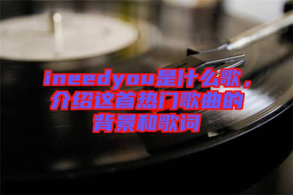 ineedyou是什么歌，介紹這首熱門歌曲的背景和歌詞