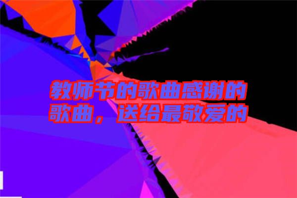 教師節(jié)的歌曲感謝的歌曲，送給最敬愛的