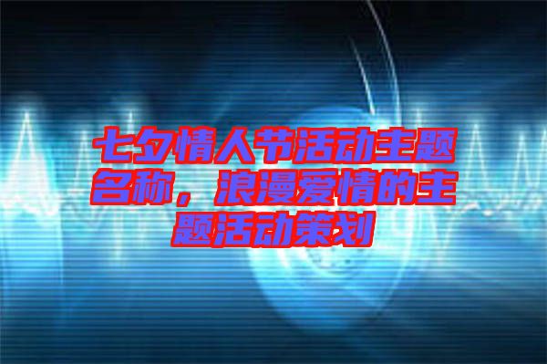七夕情人節(jié)活動主題名稱，浪漫愛情的主題活動策劃