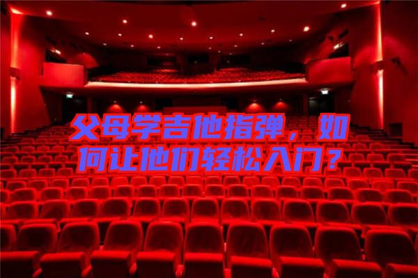 父母學(xué)吉他指彈，如何讓他們輕松入門？