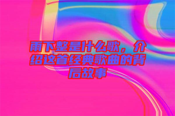 雨下整是什么歌，介紹這首經(jīng)典歌曲的背后故事