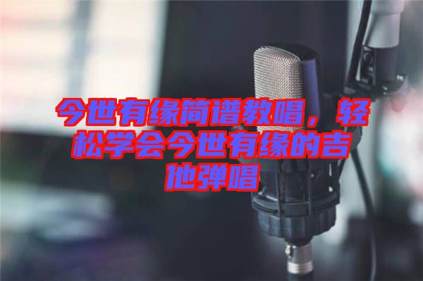 今世有緣簡譜教唱，輕松學(xué)會今世有緣的吉他彈唱