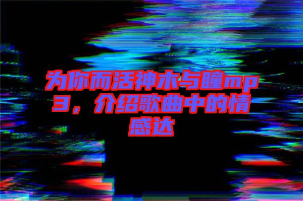為你而活神木與瞳mp3，介紹歌曲中的情感達