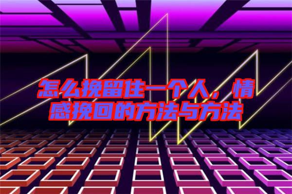 怎么挽留住一個人，情感挽回的方法與方法