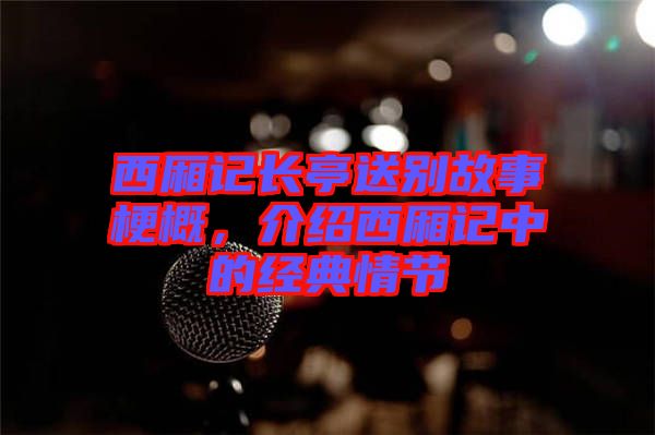 西廂記長(zhǎng)亭送別故事梗概，介紹西廂記中的經(jīng)典情節(jié)