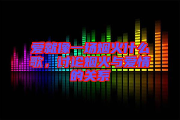 愛就像一場煙火什么歌，討論煙火與愛情的關系