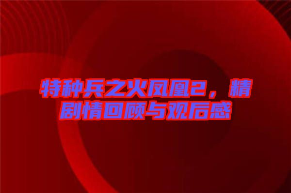 特種兵之火鳳凰2，精劇情回顧與觀后感