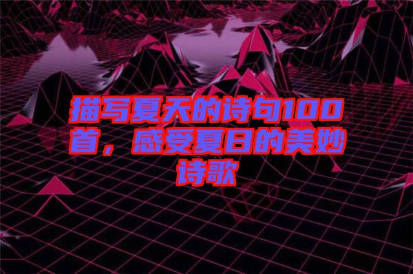 描寫夏天的詩句100首，感受夏日的美妙詩歌