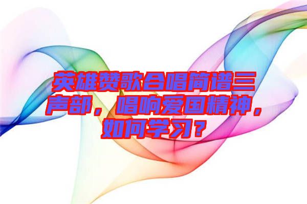 英雄贊歌合唱簡譜三聲部，唱響愛國精神，如何學(xué)習(xí)？