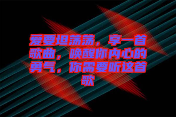 愛要坦蕩蕩，享一首歌曲，喚醒你內(nèi)心的勇氣，你需要聽這首歌