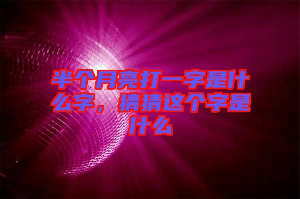 半個(gè)月亮打一字是什么字，猜猜這個(gè)字是什么