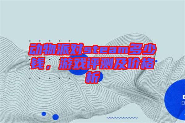 動(dòng)物派對(duì)steam多少錢，游戲評(píng)測(cè)及價(jià)格析