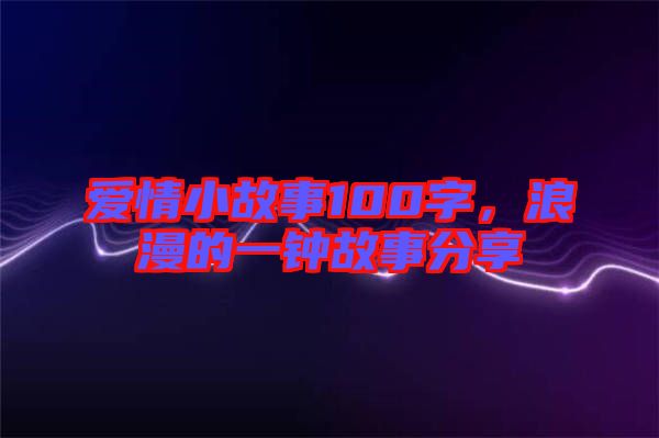 愛情小故事100字，浪漫的一鐘故事分享