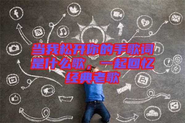 當(dāng)我松開(kāi)你的手歌詞是什么歌，一起回憶經(jīng)典老歌