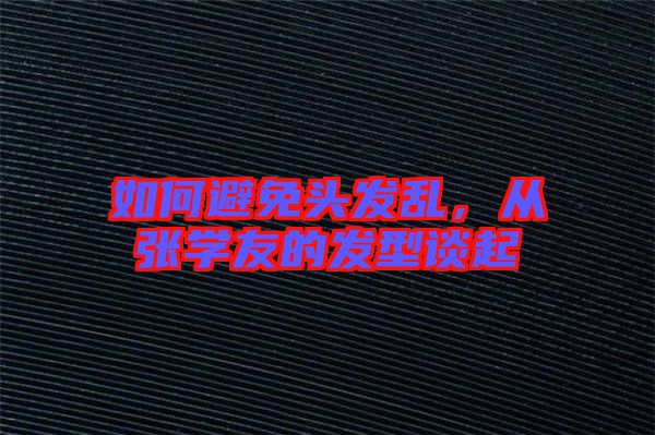 如何避免頭發(fā)亂，從張學(xué)友的發(fā)型談起