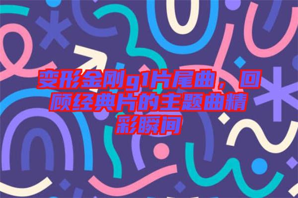 變形金剛g1片尾曲，回顧經(jīng)典片的主題曲精彩瞬間