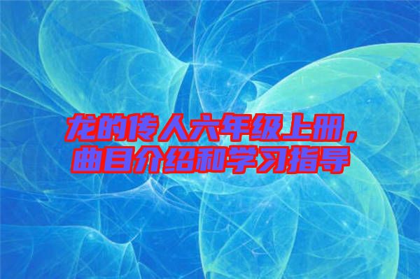 龍的傳人六年級(jí)上冊(cè)，曲目介紹和學(xué)習(xí)指導(dǎo)