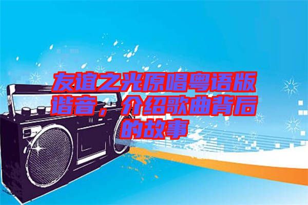 友誼之光原唱粵語(yǔ)版諧音，介紹歌曲背后的故事