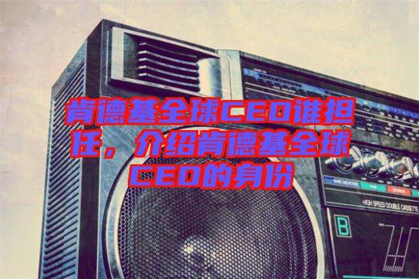 肯德基全球CEO誰(shuí)擔(dān)任，介紹肯德基全球CEO的身份