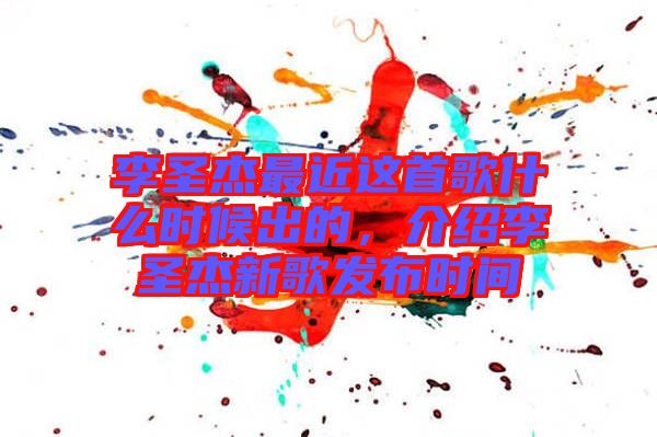 李圣杰最近這首歌什么時候出的，介紹李圣杰新歌發(fā)布時間