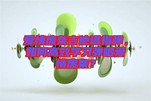 愛(ài)情廢柴吉他譜指彈，如何高效學(xué)習(xí)彈唱愛(ài)情廢柴？