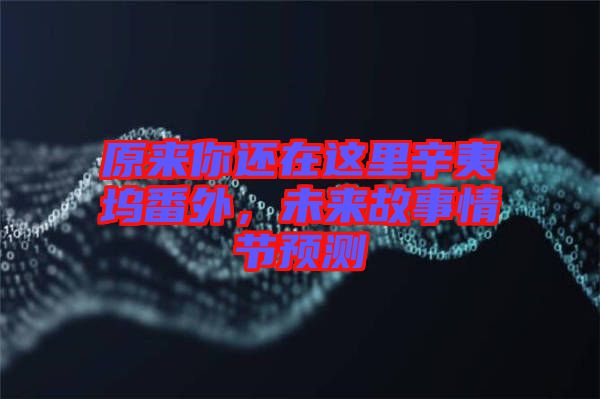 原來(lái)你還在這里辛夷塢番外，未來(lái)故事情節(jié)預(yù)測(cè)