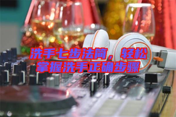 洗手七步法簡(jiǎn)，輕松掌握洗手正確步驟