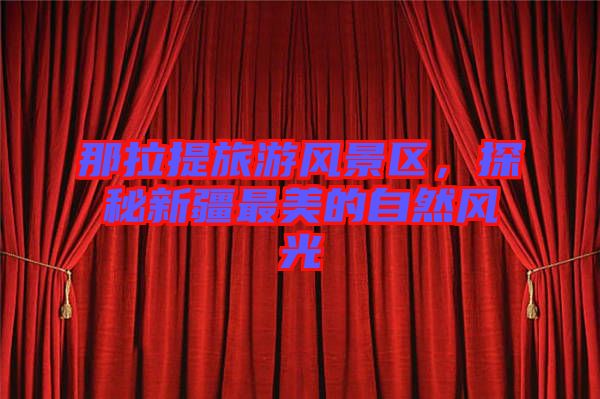 那拉提旅游風(fēng)景區(qū)，探秘新疆最美的自然風(fēng)光
