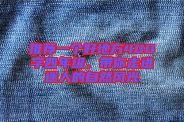 推薦一個(gè)好地方400字四年級(jí)，帶你走進(jìn)迷人的自然風(fēng)光