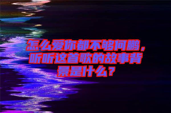 怎么愛(ài)你都不夠何鵬，聽(tīng)聽(tīng)這首歌的故事背景是什么？