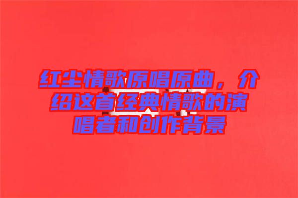 紅塵情歌原唱原曲，介紹這首經(jīng)典情歌的演唱者和創(chuàng)作背景