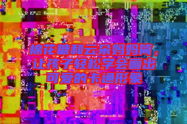 棉花糖和云朵媽媽簡，讓孩子輕松學會畫出可愛的卡通形象