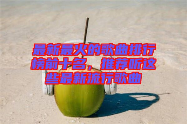 最新最火的歌曲排行榜前十名，推薦聽(tīng)這些最新流行歌曲