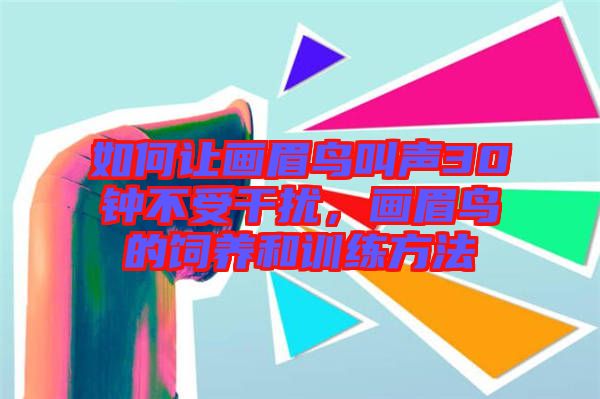 如何讓畫眉鳥叫聲30鐘不受干擾，畫眉鳥的飼養(yǎng)和訓(xùn)練方法