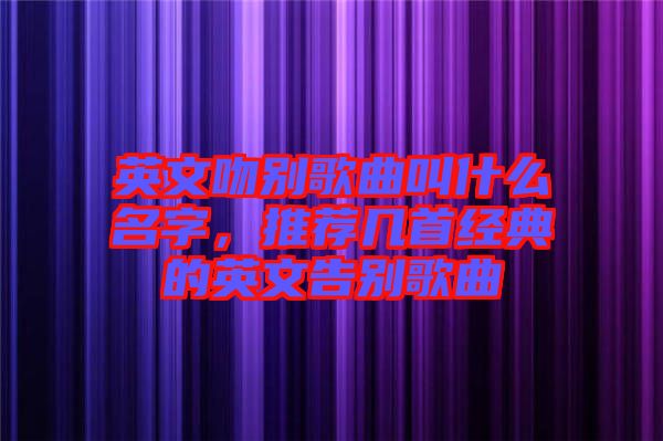 英文吻別歌曲叫什么名字，推薦幾首經(jīng)典的英文告別歌曲