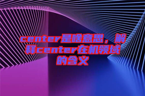 center是啥意思，解釋center在機(jī)領(lǐng)域的含義