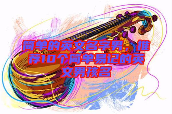 簡單的英文名字男，推薦10個簡單易記的英文男孩名
